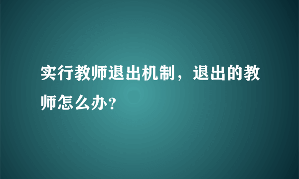 实行教师退出机制，退出的教师怎么办？