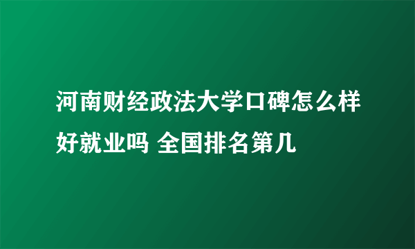 河南财经政法大学口碑怎么样好就业吗 全国排名第几