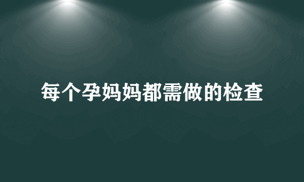 每个孕妈妈都需做的检查