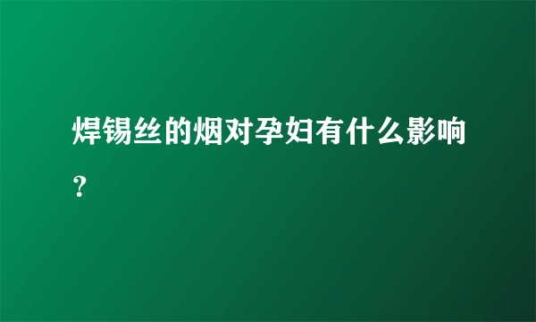 焊锡丝的烟对孕妇有什么影响？