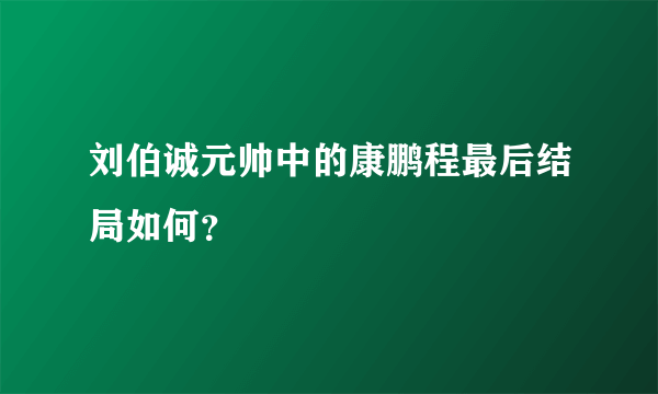 刘伯诚元帅中的康鹏程最后结局如何？