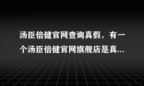 汤臣倍健官网查询真假，有一个汤臣倍健官网旗舰店是真的假的？