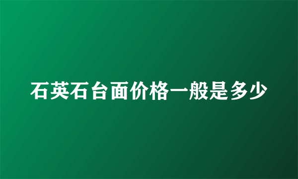 石英石台面价格一般是多少