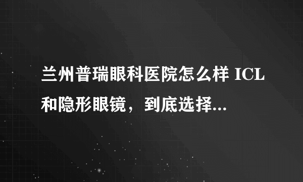 兰州普瑞眼科医院怎么样 ICL和隐形眼镜，到底选择哪个好？