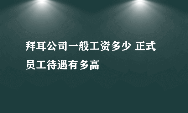 拜耳公司一般工资多少 正式员工待遇有多高