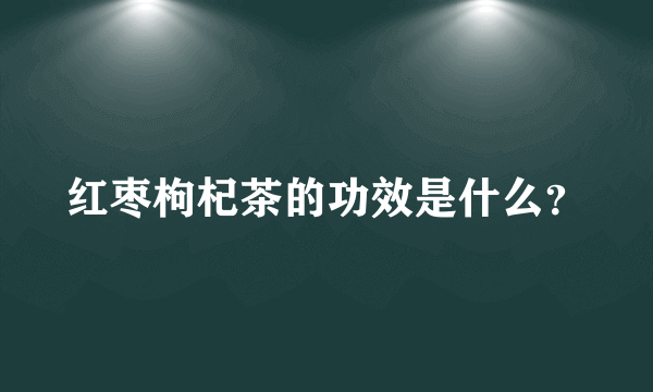 红枣枸杞茶的功效是什么？