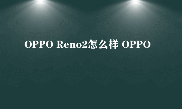 OPPO Reno2怎么样 OPPO