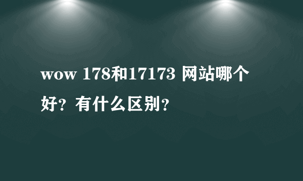 wow 178和17173 网站哪个好？有什么区别？