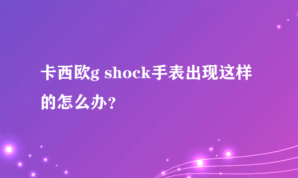 卡西欧g shock手表出现这样的怎么办？