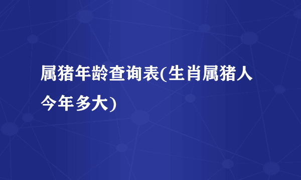 属猪年龄查询表(生肖属猪人今年多大)