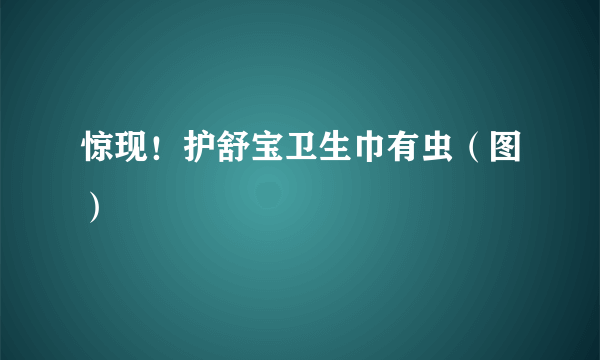 惊现！护舒宝卫生巾有虫（图）