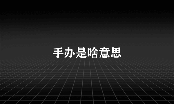 手办是啥意思