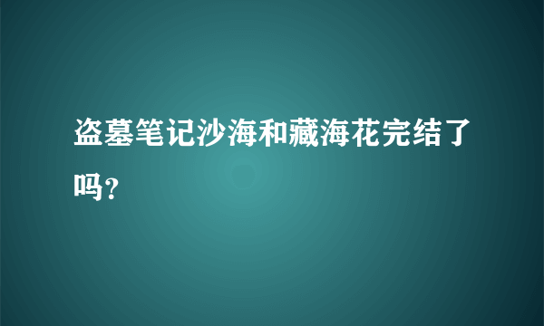 盗墓笔记沙海和藏海花完结了吗？