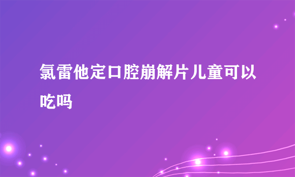 氯雷他定口腔崩解片儿童可以吃吗