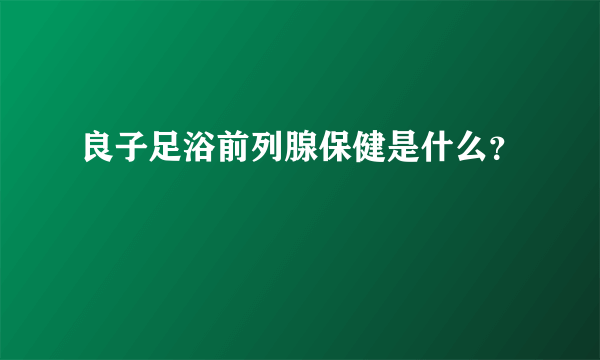 良子足浴前列腺保健是什么？