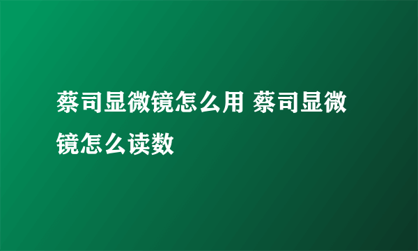 蔡司显微镜怎么用 蔡司显微镜怎么读数