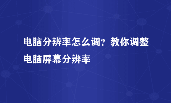 电脑分辨率怎么调？教你调整电脑屏幕分辨率