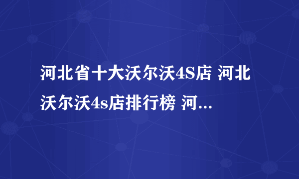 河北省十大沃尔沃4S店 河北沃尔沃4s店排行榜 河北沃尔沃汽车经销商