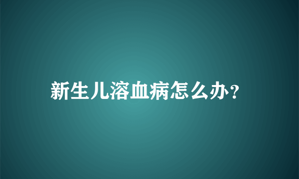 新生儿溶血病怎么办？