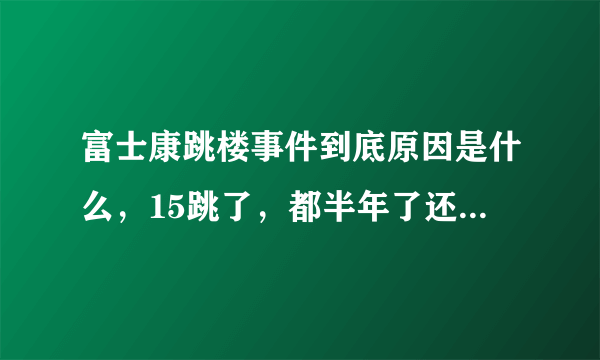 富士康跳楼事件到底原因是什么，15跳了，都半年了还没重视吗？