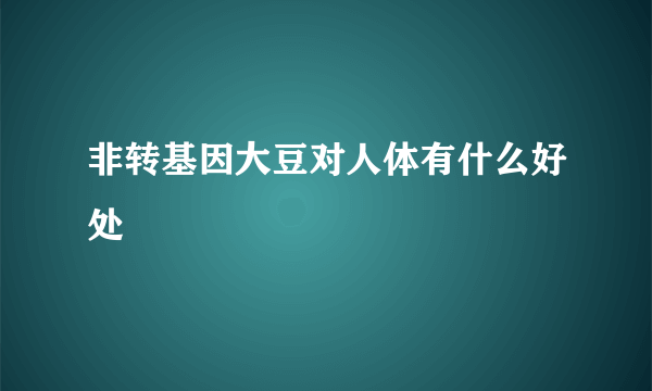 非转基因大豆对人体有什么好处