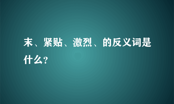 末、紧贴、激烈、的反义词是什么？