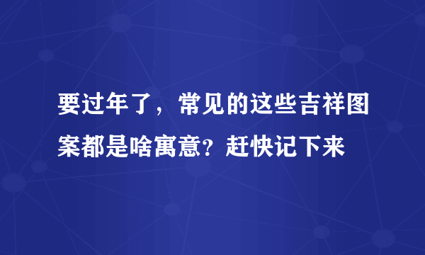 要过年了，常见的这些吉祥图案都是啥寓意？赶快记下来