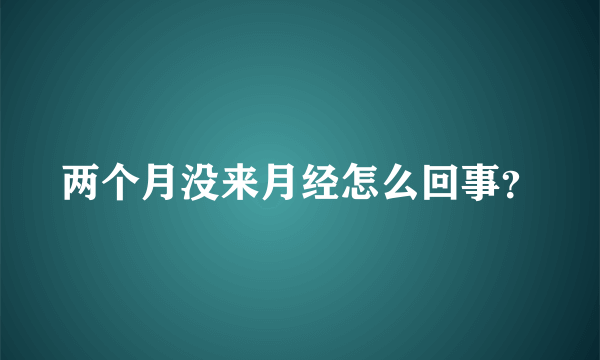 两个月没来月经怎么回事？