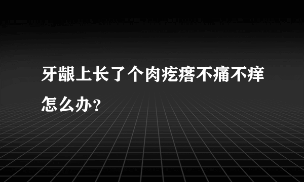 牙龈上长了个肉疙瘩不痛不痒怎么办？