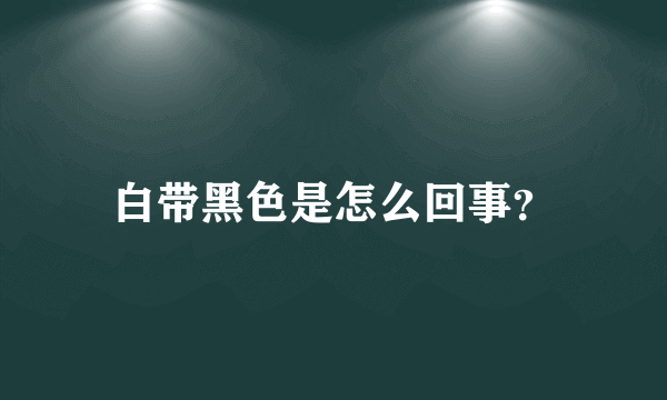 白带黑色是怎么回事？