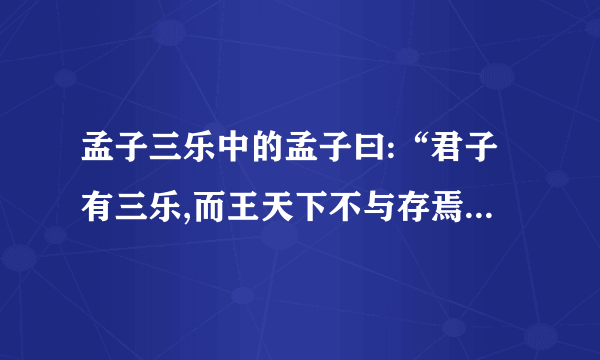 孟子三乐中的孟子曰:“君子有三乐,而王天下不与存焉。父母俱存,兄弟 无故,一乐也;仰不愧于天,俯不怍于人,