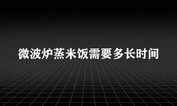 微波炉蒸米饭需要多长时间