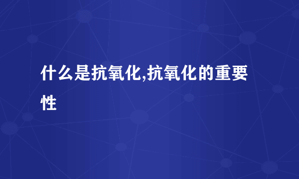 什么是抗氧化,抗氧化的重要性