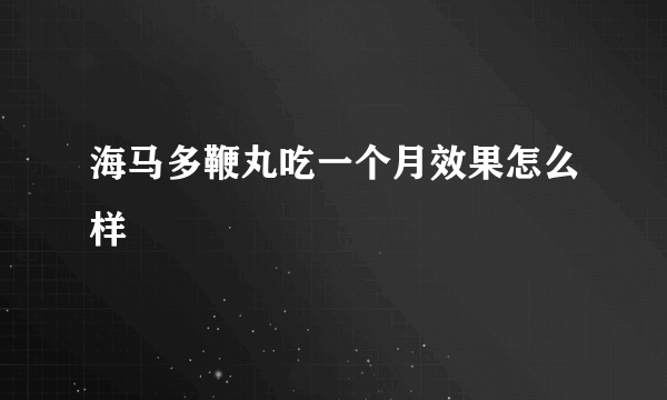 海马多鞭丸吃一个月效果怎么样