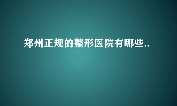 郑州正规的整形医院有哪些..