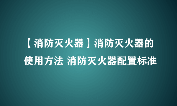 【消防灭火器】消防灭火器的使用方法 消防灭火器配置标准