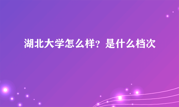 湖北大学怎么样？是什么档次