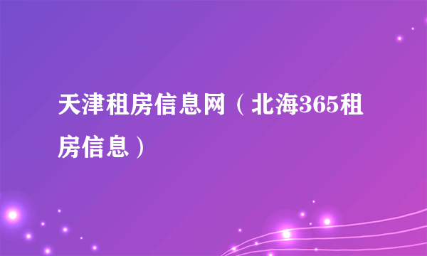 天津租房信息网（北海365租房信息）