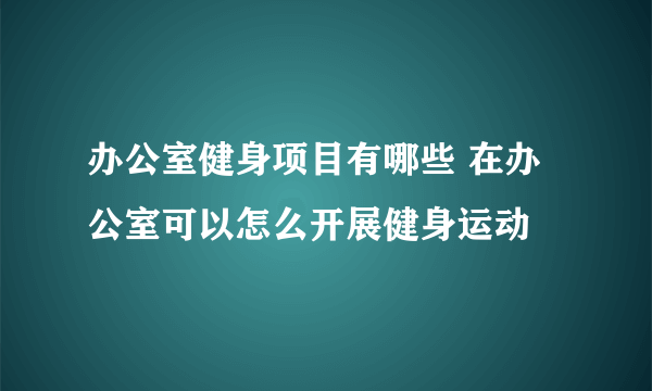 办公室健身项目有哪些 在办公室可以怎么开展健身运动