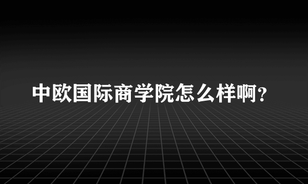 中欧国际商学院怎么样啊？