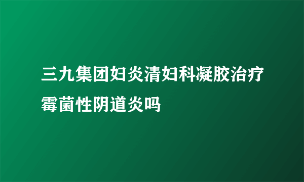 三九集团妇炎清妇科凝胶治疗霉菌性阴道炎吗