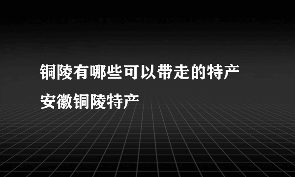 铜陵有哪些可以带走的特产 安徽铜陵特产