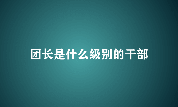 团长是什么级别的干部