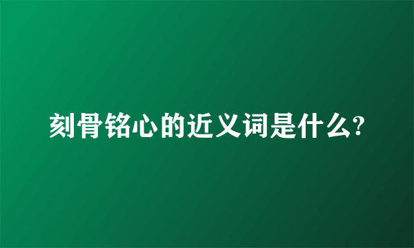 刻骨铭心的近义词是什么?