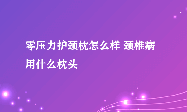 零压力护颈枕怎么样 颈椎病用什么枕头