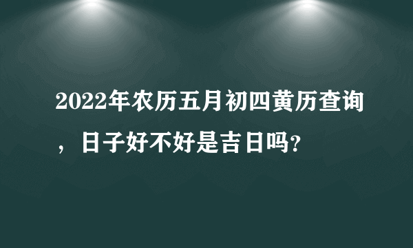 2022年农历五月初四黄历查询，日子好不好是吉日吗？