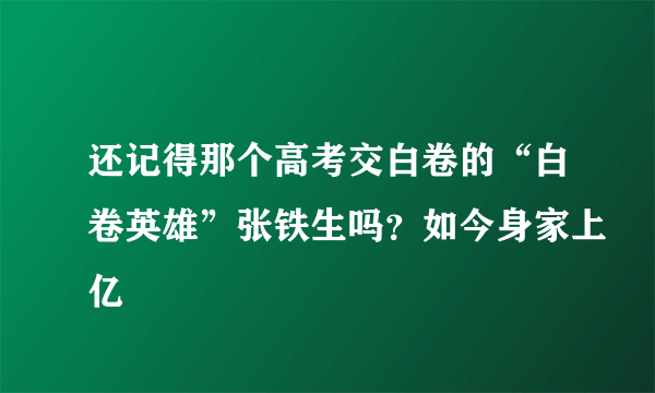 还记得那个高考交白卷的“白卷英雄”张铁生吗？如今身家上亿