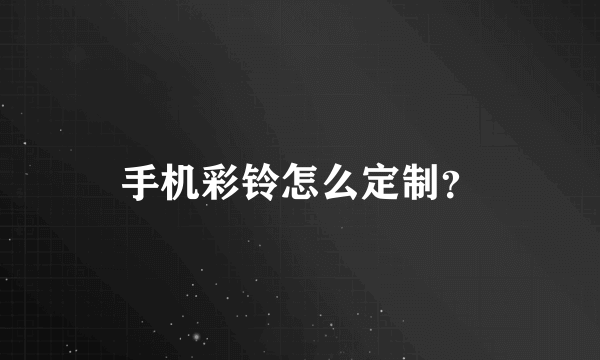 手机彩铃怎么定制？