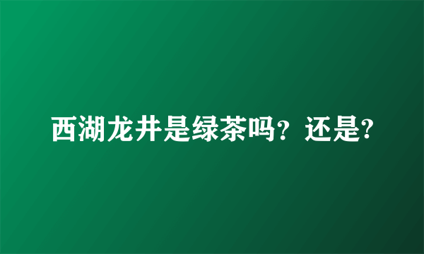 西湖龙井是绿茶吗？还是?