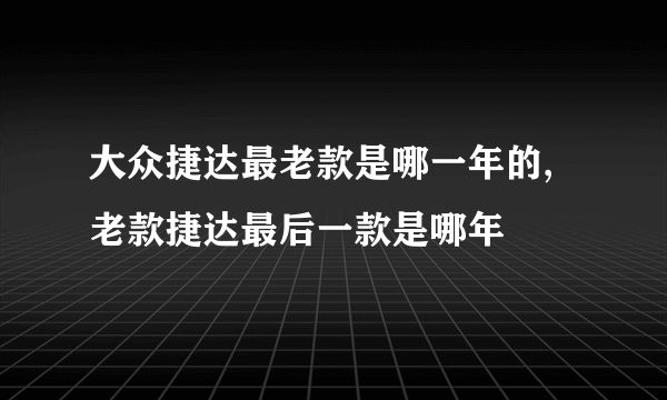 大众捷达最老款是哪一年的,老款捷达最后一款是哪年